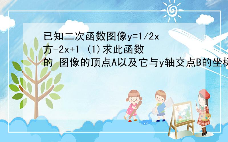 已知二次函数图像y=1/2x方-2x+1 (1)求此函数的 图像的顶点A以及它与y轴交点B的坐标