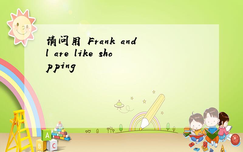 请问用 Frank and l are like shopping