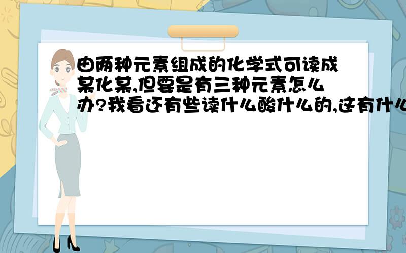 由两种元素组成的化学式可读成某化某,但要是有三种元素怎么办?我看还有些读什么酸什么的,这有什么规律吗?