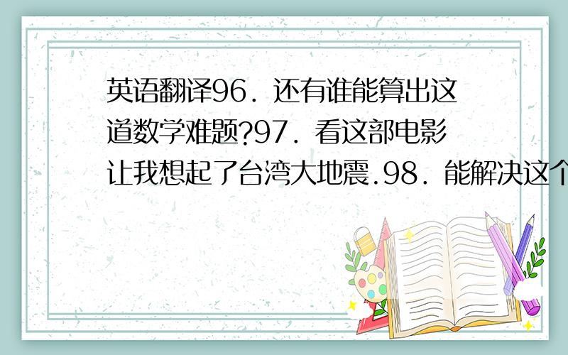 英语翻译96．还有谁能算出这道数学难题?97．看这部电影让我想起了台湾大地震.98．能解决这个问题你真的很聪明.99．你