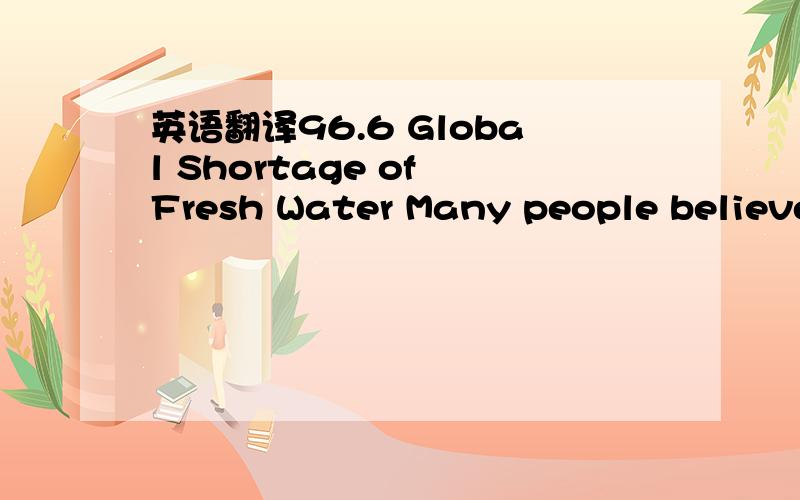 英语翻译96.6 Global Shortage of Fresh Water Many people believe