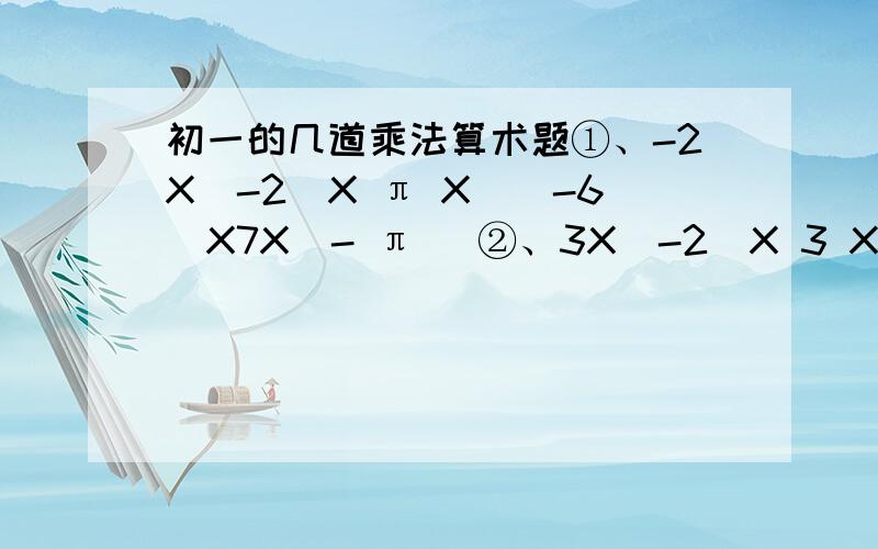 初一的几道乘法算术题①、-2X（-2）X π X（（-6）X7X（- π ）②、3X（-2）X 3 X（-4）X(-7)