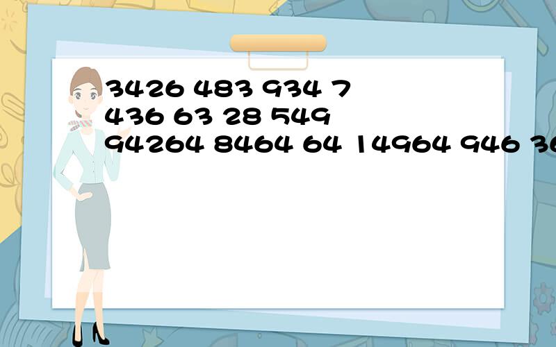 3426 483 934 7436 63 28 549 94264 8464 64 14964 946 368 626