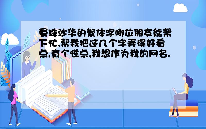 曼珠沙华的繁体字哪位朋友能帮下忙,帮我把这几个字弄得好看点,有个性点,我想作为我的网名.