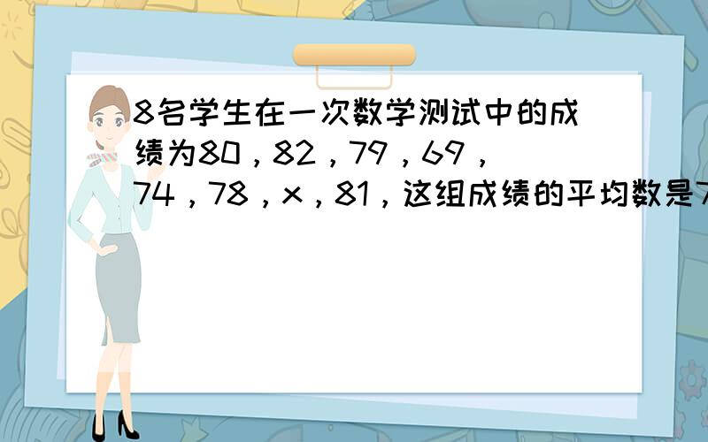 8名学生在一次数学测试中的成绩为80，82，79，69，74，78，x，81，这组成绩的平均数是77，则x的值为 [&n