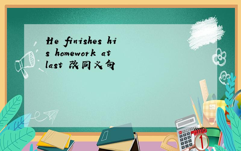 He finishes his homework at last 改同义句