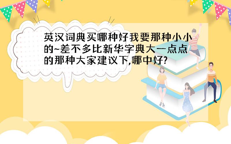 英汉词典买哪种好我要那种小小的~差不多比新华字典大一点点的那种大家建议下,哪中好?