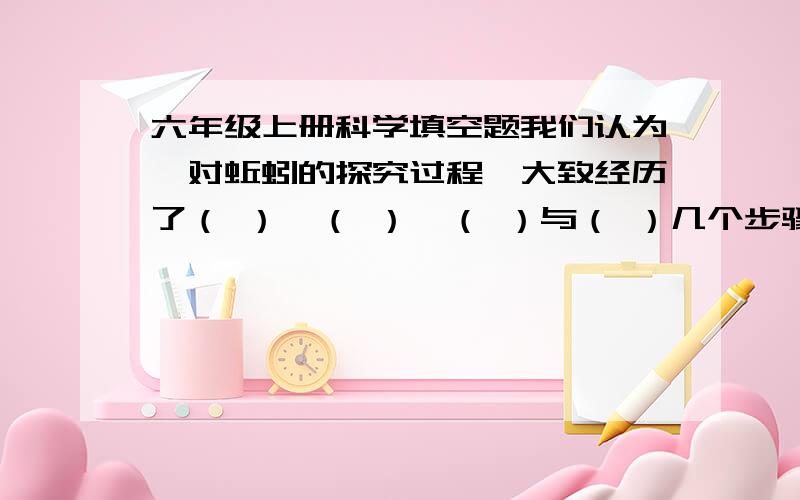 六年级上册科学填空题我们认为,对蚯蚓的探究过程,大致经历了（ ）、（ ）、（ ）与（ ）几个步骤.