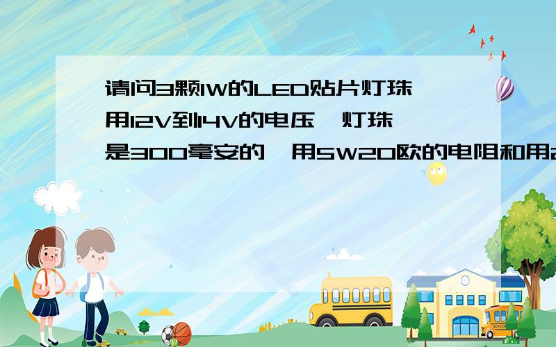 请问3颗1W的LED贴片灯珠用12V到14V的电压,灯珠是300毫安的,用5W20欧的电阻和用2W15欧的电阻有什么区别