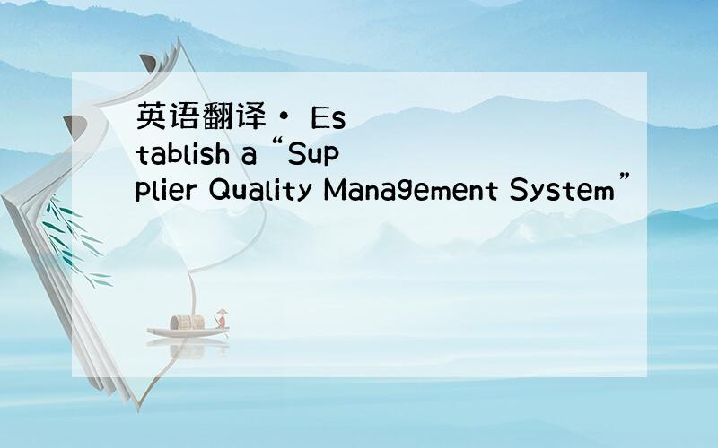 英语翻译• Establish a “Supplier Quality Management System”