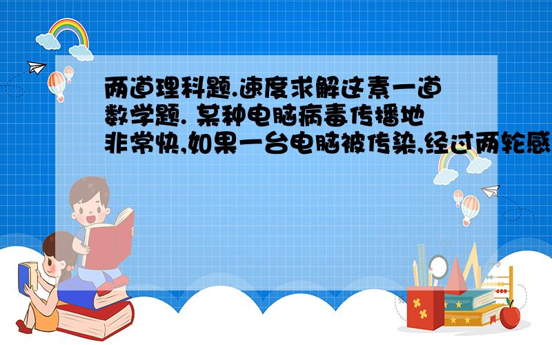 两道理科题.速度求解这素一道数学题. 某种电脑病毒传播地非常快,如果一台电脑被传染,经过两轮感染后就会有81台电脑被感染