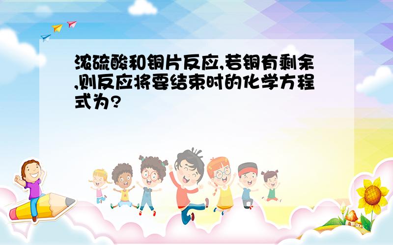 浓硫酸和铜片反应,若铜有剩余,则反应将要结束时的化学方程式为?