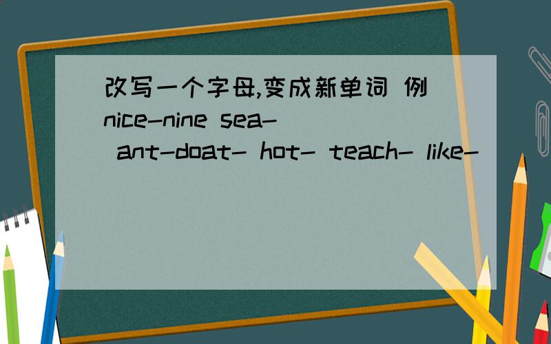 改写一个字母,变成新单词 例nice-nine sea- ant-doat- hot- teach- like-