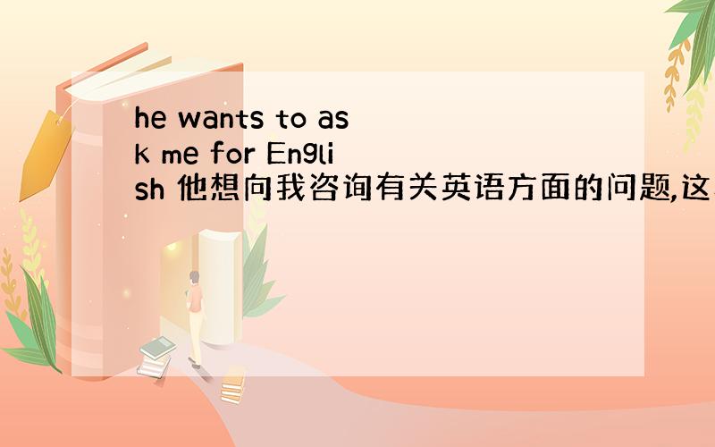 he wants to ask me for English 他想向我咨询有关英语方面的问题,这样翻译对吗?