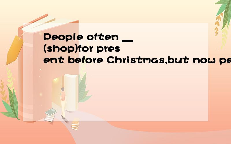 People often ＿(shop)for present before Christmas,but now peo