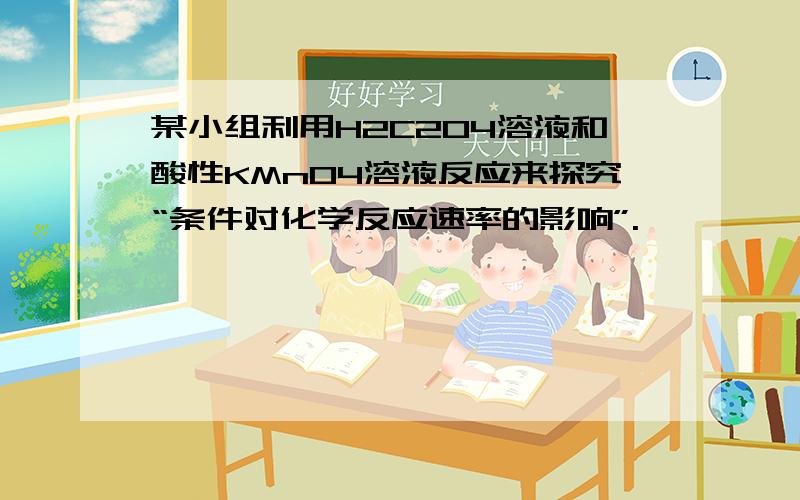 某小组利用H2C2O4溶液和酸性KMnO4溶液反应来探究“条件对化学反应速率的影响”.