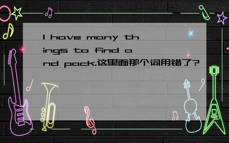 I have many things to find and pack.这里面那个词用错了?