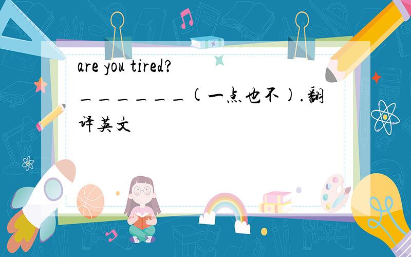 are you tired?______(一点也不).翻译英文