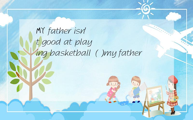 MY father isn't good at playing basketball （ ）my father