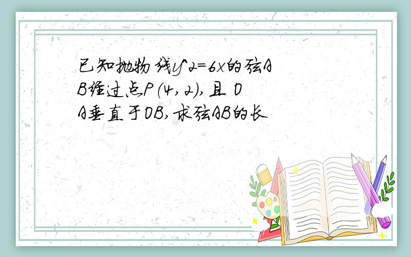 已知抛物线y^2=6x的弦AB经过点P（4,2）,且 OA垂直于OB,求弦AB的长
