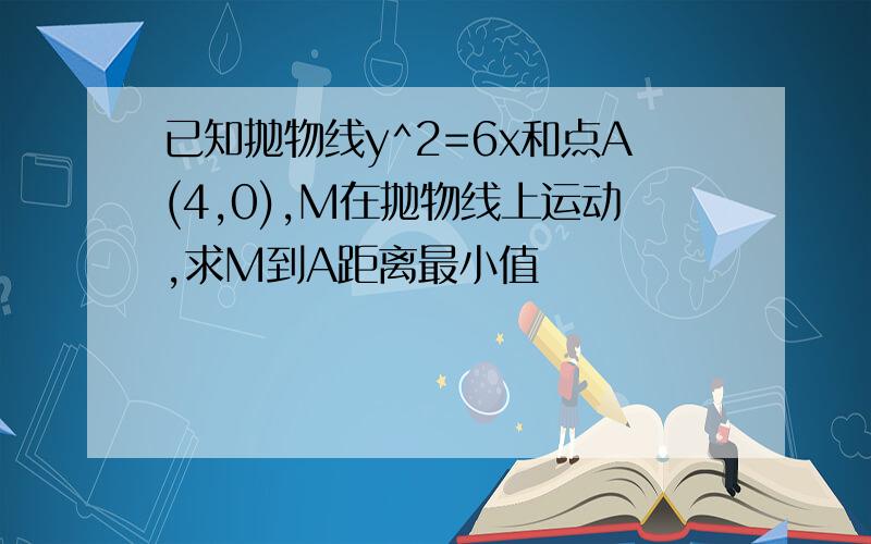 已知抛物线y^2=6x和点A(4,0),M在抛物线上运动,求M到A距离最小值