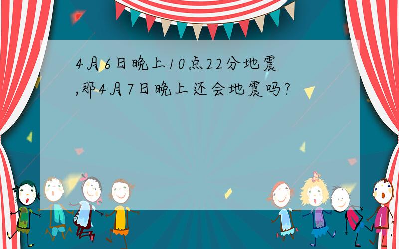 4月6日晚上10点22分地震,那4月7日晚上还会地震吗?