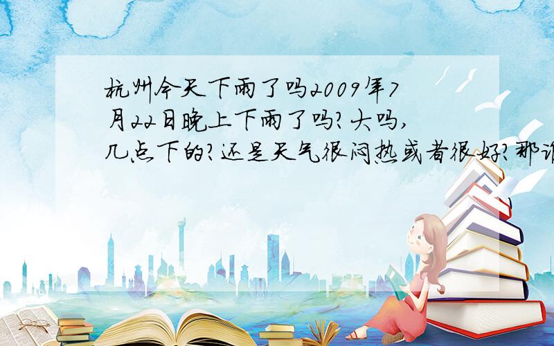 杭州今天下雨了吗2009年7月22日晚上下雨了吗?大吗,几点下的?还是天气很闷热或者很好?那谁打开窗户看看还下雨吗 杭州