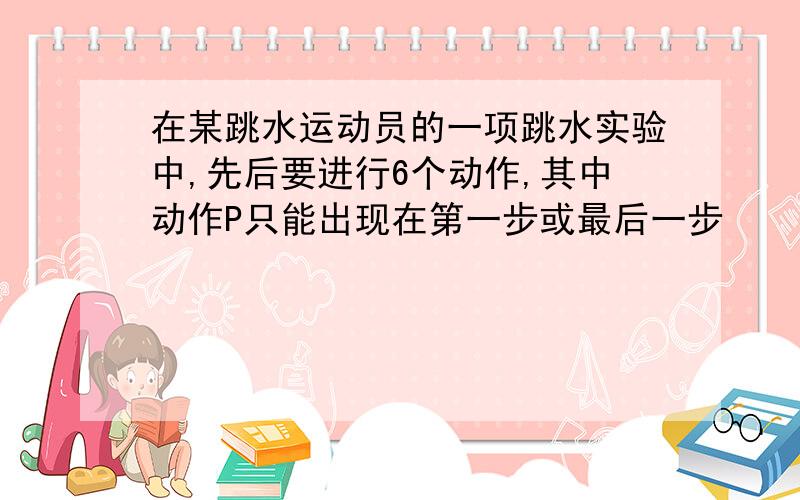 在某跳水运动员的一项跳水实验中,先后要进行6个动作,其中动作P只能出现在第一步或最后一步