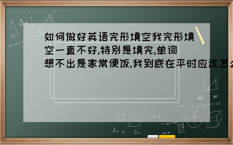 如何做好英语完形填空我完形填空一直不好,特别是填完,单词想不出是家常便饭,我到底在平时应该怎么做?是再次加大阅读量,培养