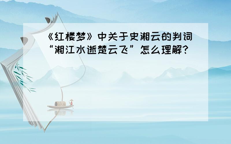 《红楼梦》中关于史湘云的判词“湘江水逝楚云飞”怎么理解?