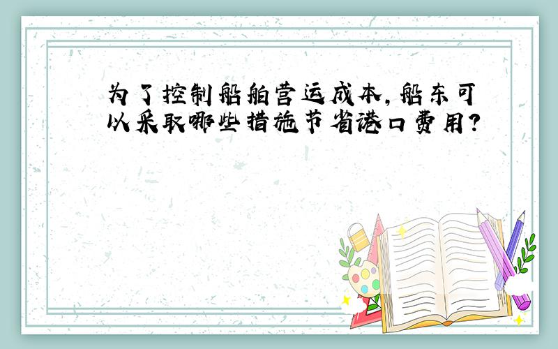 为了控制船舶营运成本,船东可以采取哪些措施节省港口费用?