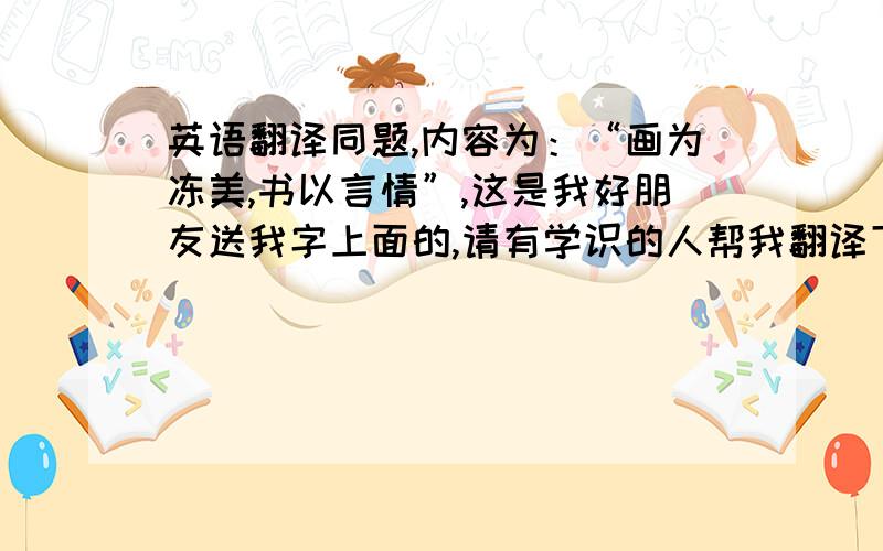 英语翻译同题,内容为：“画为冻美,书以言情”,这是我好朋友送我字上面的,请有学识的人帮我翻译下,不好意思分用完了没有分,