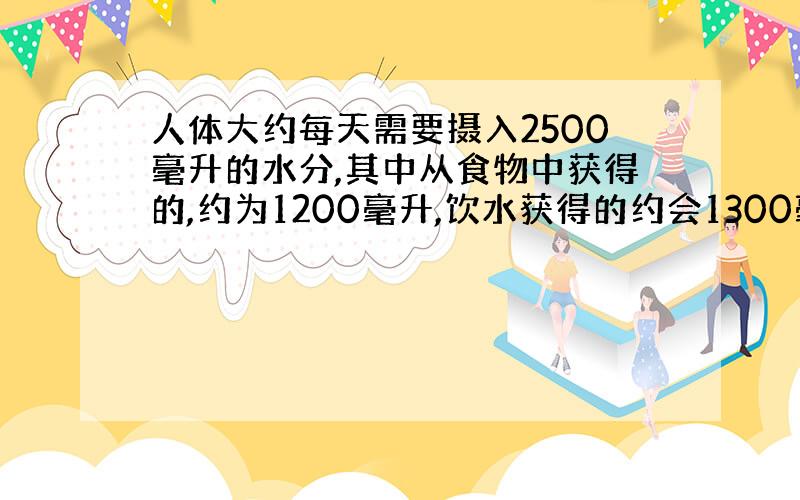 人体大约每天需要摄入2500毫升的水分,其中从食物中获得的,约为1200毫升,饮水获得的约会1300毫升,饮水获得的水分