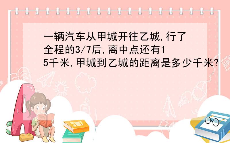 一辆汽车从甲城开往乙城,行了全程的3/7后,离中点还有15千米,甲城到乙城的距离是多少千米?