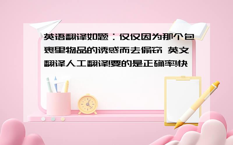 英语翻译如题：仅仅因为那个包裹里物品的诱惑而去偷窃 英文翻译人工翻译!要的是正确率!快