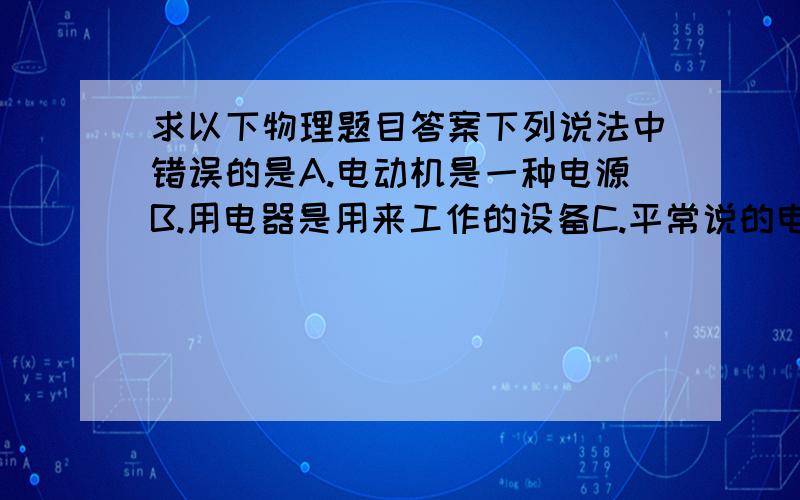 求以下物理题目答案下列说法中错误的是A.电动机是一种电源B.用电器是用来工作的设备C.平常说的电线也叫做导线D.验电器可