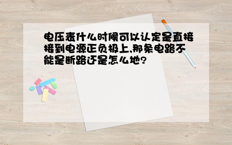 电压表什么时候可以认定是直接接到电源正负极上,那条电路不能是断路还是怎么地?