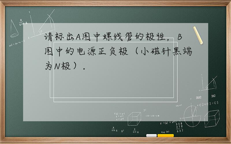 请标出A图中螺线管的极性，B图中的电源正负极（小磁针黑端为N极）．