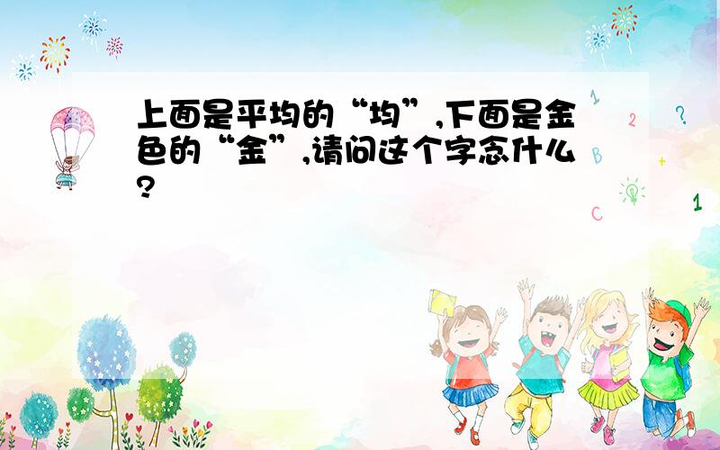 上面是平均的“均”,下面是金色的“金”,请问这个字念什么?