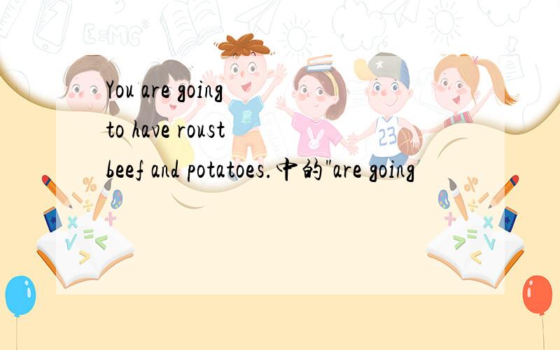 You are going to have roust beef and potatoes.中的