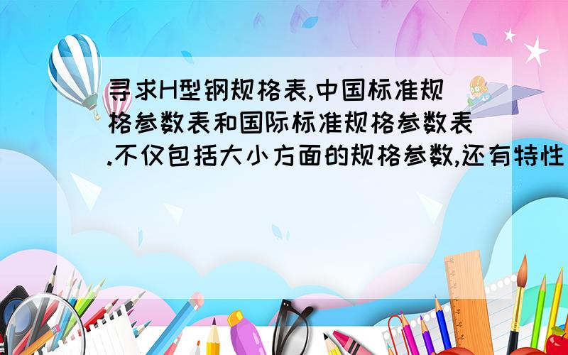 寻求H型钢规格表,中国标准规格参数表和国际标准规格参数表.不仅包括大小方面的规格参数,还有特性方面的（如：压缩强度,引张