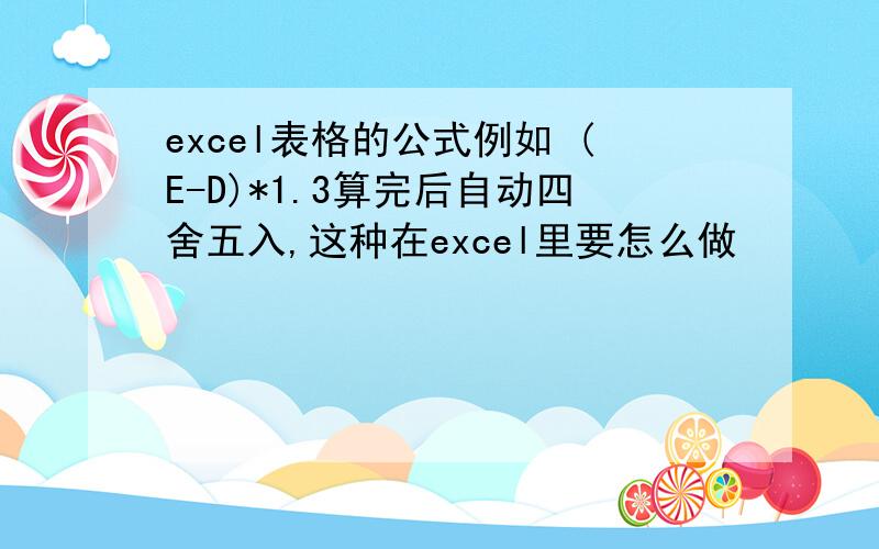 excel表格的公式例如 (E-D)*1.3算完后自动四舍五入,这种在excel里要怎么做