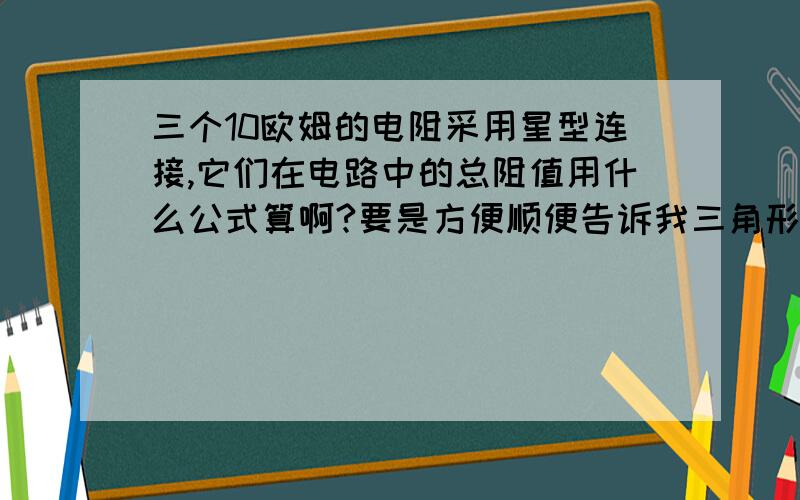 三个10欧姆的电阻采用星型连接,它们在电路中的总阻值用什么公式算啊?要是方便顺便告诉我三角形接发的算