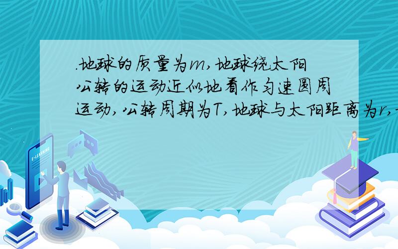 .地球的质量为m,地球绕太阳公转的运动近似地看作匀速圆周运动,公转周期为T,地球与太阳距离为r,求地球绕太阳运行的速率及