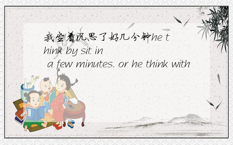 我坐着沉思了好几分钟he think by sit in a few minutes. or he think with