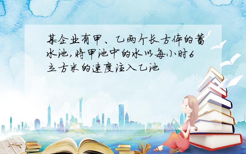 某企业有甲、乙两个长方体的蓄水池,将甲池中的水以每小时6立方米的速度注入乙池