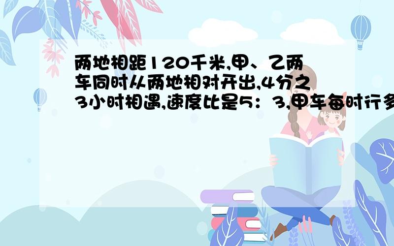 两地相距120千米,甲、乙两车同时从两地相对开出,4分之3小时相遇,速度比是5：3,甲车每时行多少?乙车呢?