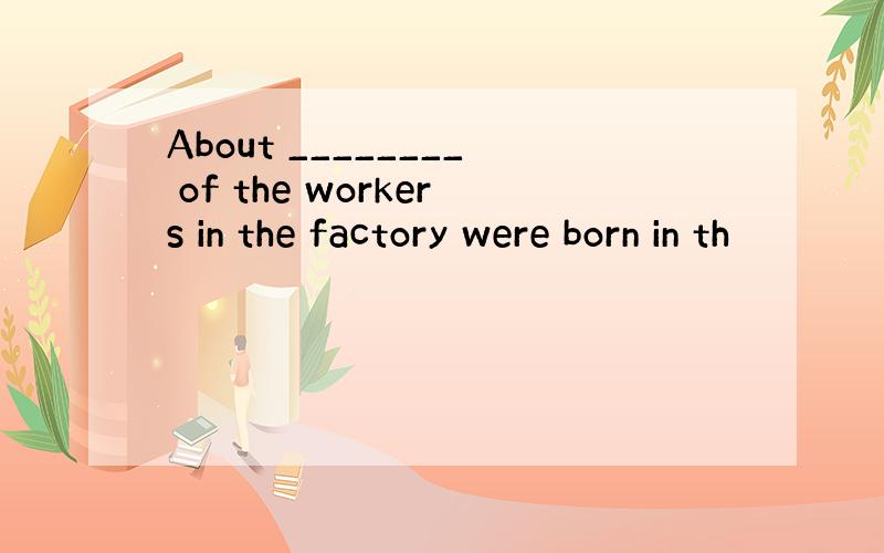 About ________ of the workers in the factory were born in th