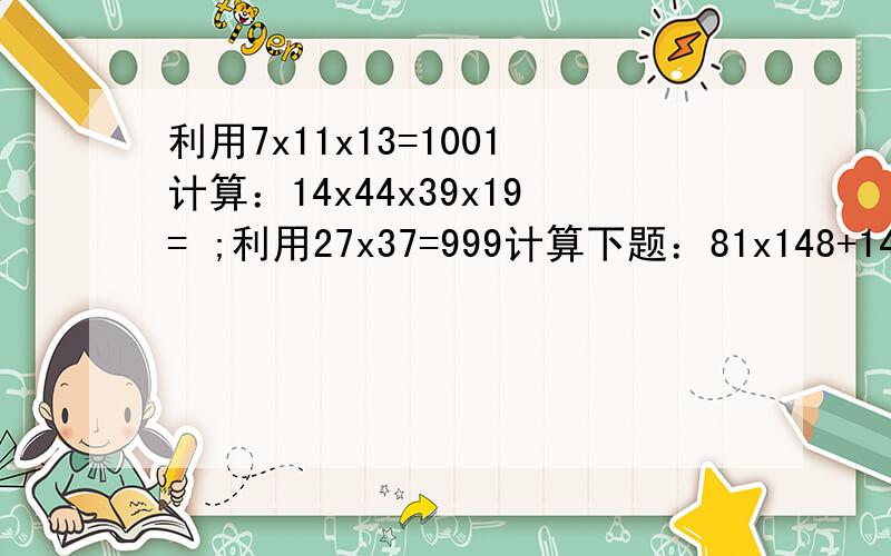 利用7x11x13=1001计算：14x44x39x19= ;利用27x37=999计算下题：81x148+14x13x