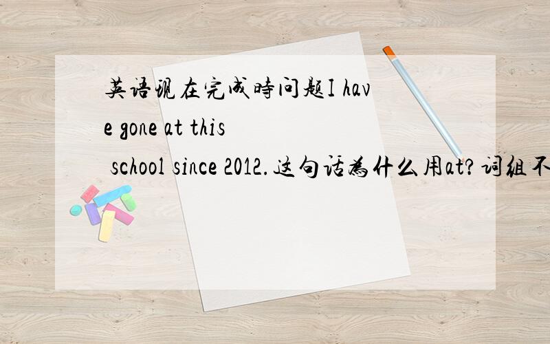 英语现在完成时问题I have gone at this school since 2012.这句话为什么用at?词组不